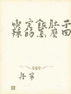 吃完饭肚子火辣辣的怎么回事