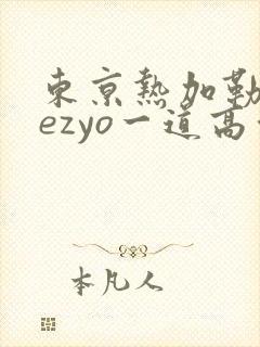 东京热加勒比hezyo一道高清