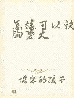 怎样可以快速让胸变大封面