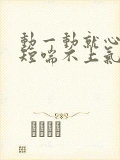 动一动就心慌气短喘不上气