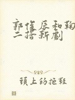 郭俊辰和鞠婧祎二搭新剧