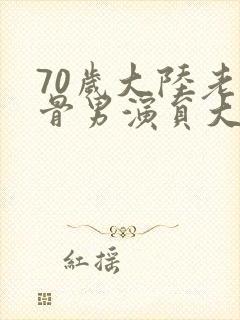 70岁大陆老戏骨男演员大全