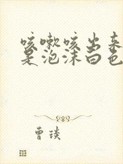 咳嗽咳出来的痰是泡沫白色的是什么原因