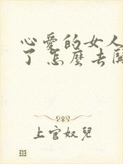 心爱的女人生气了 怎么去哄她开心呢