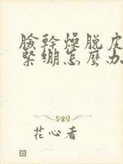 脸干燥脱皮发痒紧绷怎么办