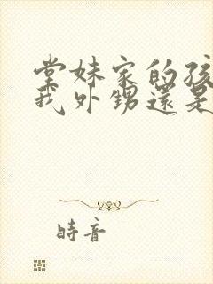 堂妹家的孩子是我外甥还是侄子