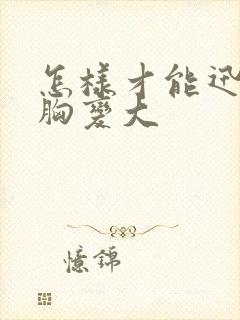 怎样才能迅速让胸变大