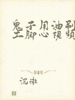 鬼子用油刷女特工脚心视频