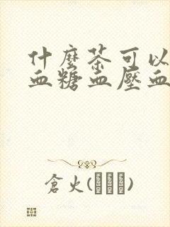 什么茶可以降低血糖血压血脂?