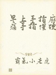 早上手指麻木胀痛手指僵硬是怎么回事