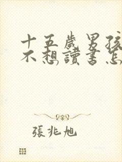 十五岁男孩叛逆不想读书怎么办