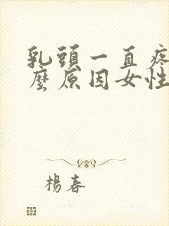 乳头一直疼是什么原因女性