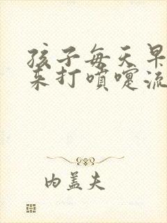 孩子每天早上起来打喷嚏流鼻涕是怎么回事