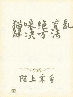 猫咪绝育乱尿的解决方法