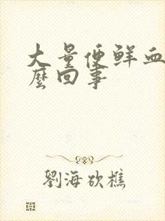 大量便鲜血是怎么回事