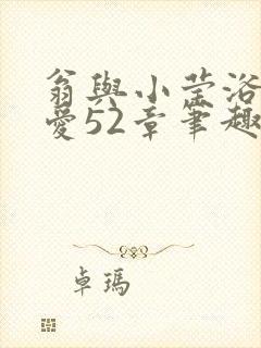 翁与小莹浴室欢爱52章笔趣阁