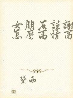 女朋友说谢谢我怎么高情商回复她