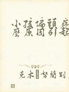 小孩偏头疼是什么原因引起的