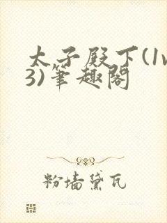 太子殿下(1v3)笔趣阁