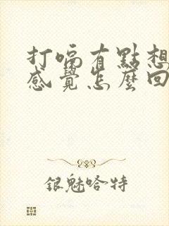 打嗝有点想吐的感觉怎么回事