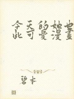 今天的她也是如此可爱漫画在哪看