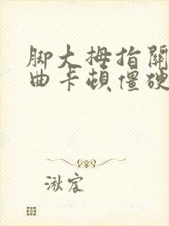 脚大拇指关节弯曲卡顿僵硬疼痛怎么办