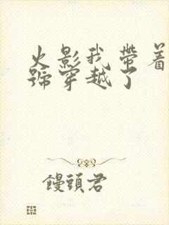 火影我带着满级号穿越了