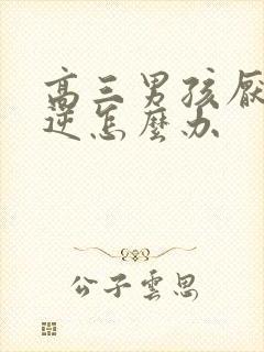 高三男孩厌学叛逆怎么办