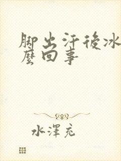 脚出汗后冰凉怎么回事