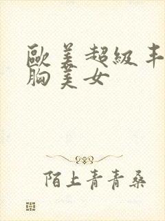 欧美超级丰满大胸美女