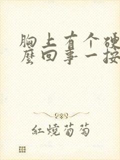 胸上有个硬块怎么回事一按就疼