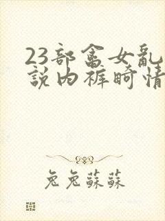 23部禽女乱小说内裤畸情视频