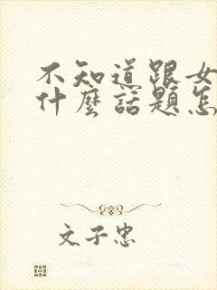 不知道跟女生聊什么话题怎么办