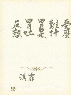 反胃胃难受反胃想吐是什么原因