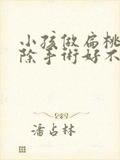 小孩做扁桃体切除手术好不好