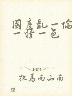 国产乱一伦一性一情一色