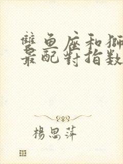 双鱼座和狮子座最配对指数