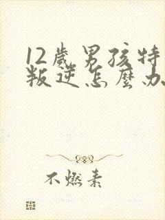 12岁男孩特别叛逆怎么办