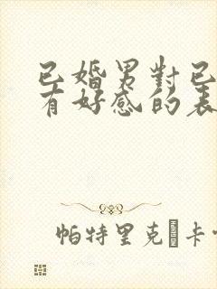 已婚男对已婚女有好感的表现