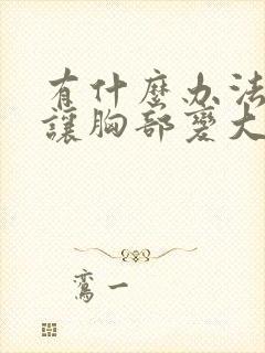 有什么办法可以让胸部变大点封面