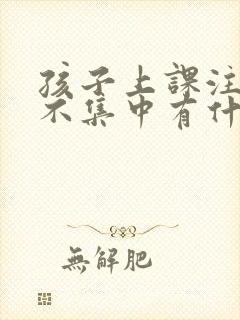 孩子上课注意力不集中有什么办法吗