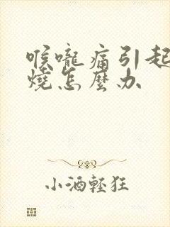 喉咙痛引起的发烧怎么办