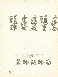 头皮痒头皮屑多掉发严重怎么办