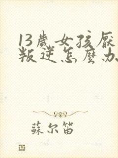 13岁女孩厌学叛逆怎么办