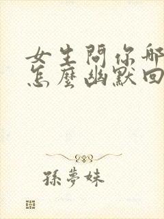 女生问你哪里的怎么幽默回复