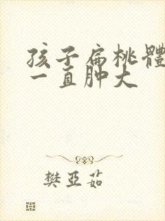 孩子扁桃体发炎一直肿大