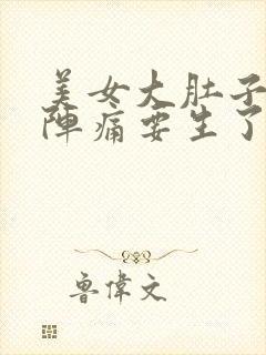 美女大肚子怀孕阵痛要生了