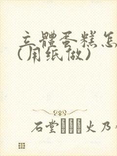 立体蛋糕怎么做(用纸做)