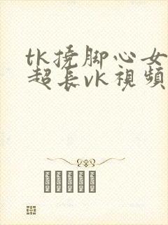 tk挠脚心女生超长vk视频