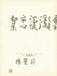 都市沉浮(乔梁叶心仪)超前更新章节列表